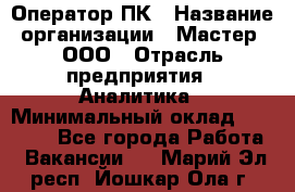 Оператор ПК › Название организации ­ Мастер, ООО › Отрасль предприятия ­ Аналитика › Минимальный оклад ­ 70 000 - Все города Работа » Вакансии   . Марий Эл респ.,Йошкар-Ола г.